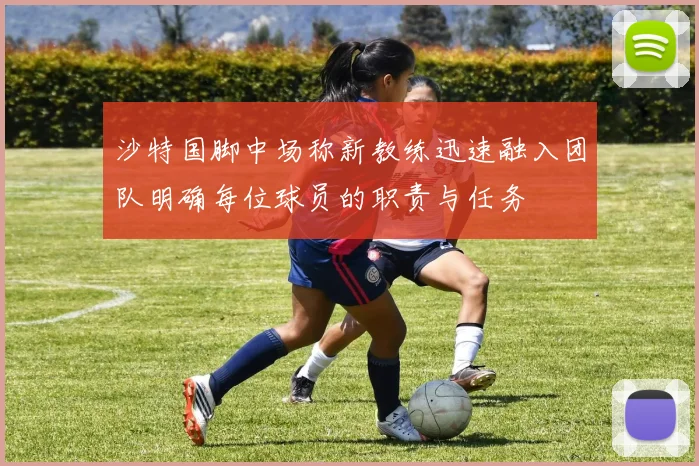 沙特国脚中场称新教练迅速融入团队明确每位球员的职责与任务