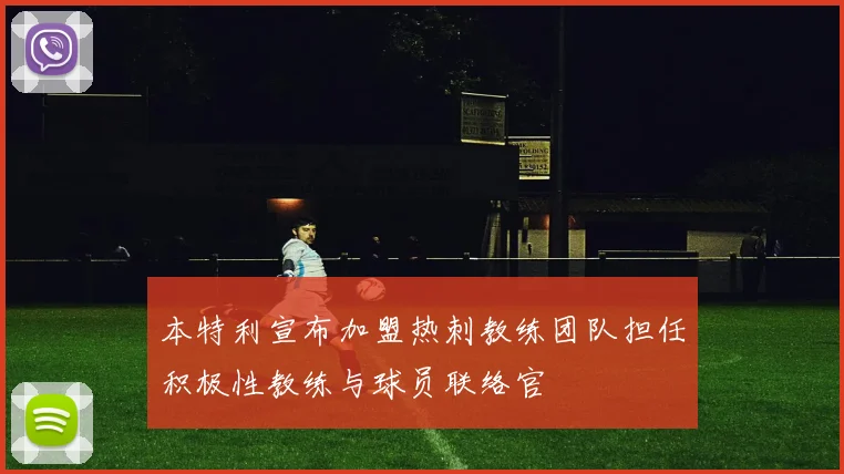 本特利宣布加盟热刺教练团队担任积极性教练与球员联络官