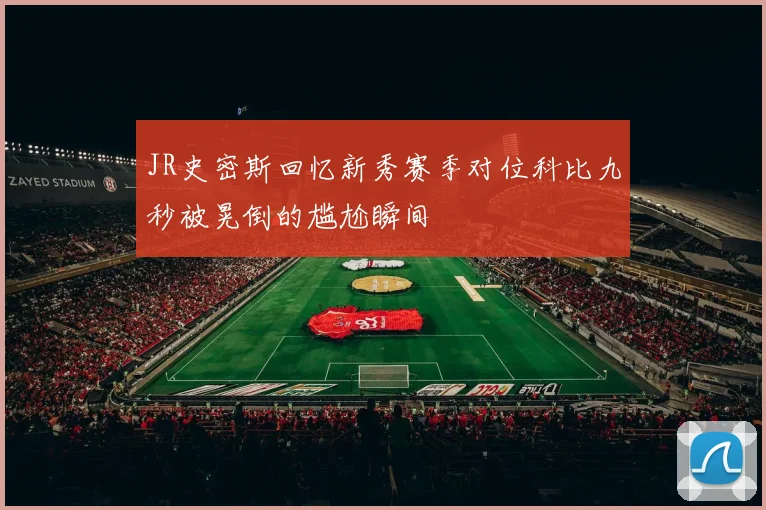 JR史密斯回忆新秀赛季对位科比九秒被晃倒的尴尬瞬间