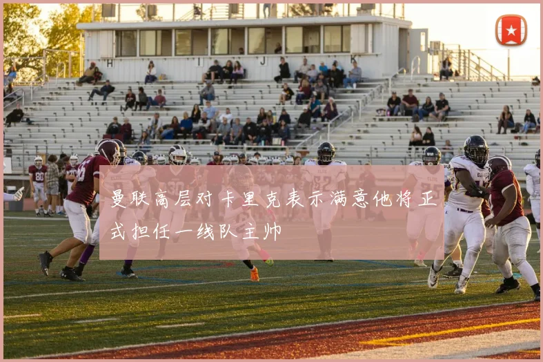 曼联高层对卡里克表示满意他将正式担任一线队主帅