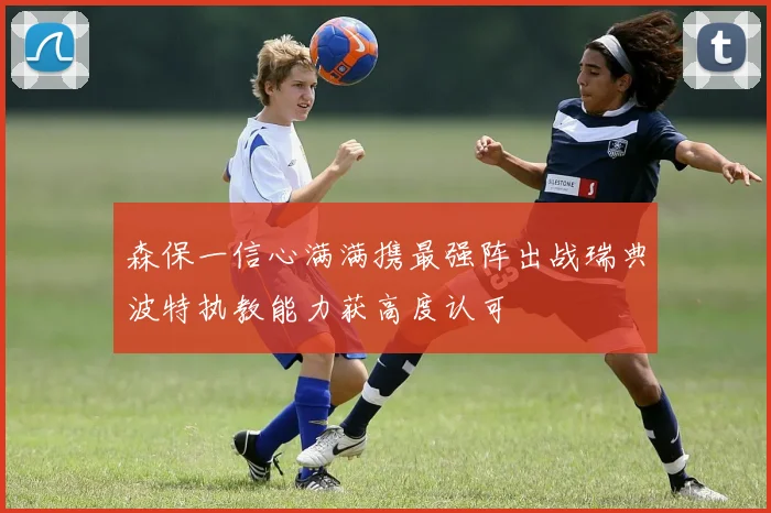 森保一信心满满携最强阵出战瑞典波特执教能力获高度认可