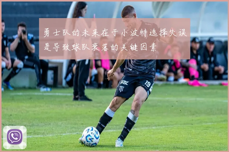 勇士队的未来在于小波特选择失误是导致球队衰落的关键因素