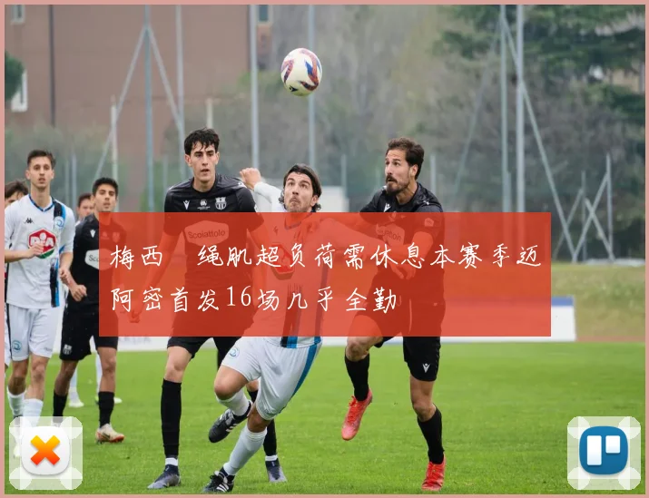 梅西腘绳肌超负荷需休息本赛季迈阿密首发16场几乎全勤