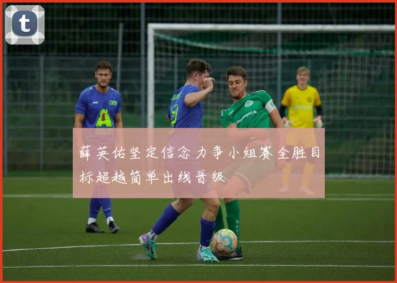 薛英佑坚定信念力争小组赛全胜目标超越简单出线晋级