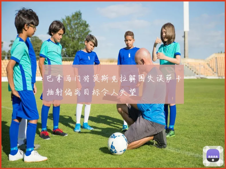巴拿马门将莫斯克拉解围失误萨卡抽射偏离目标令人失望