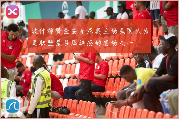 波什称赞圣安东尼奥主场氛围认为是联盟最具压迫感的客场之一