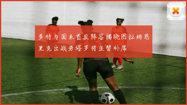 多特与国米首发阵容揭晓图拉姆恩里克出战劳塔罗将坐替补席