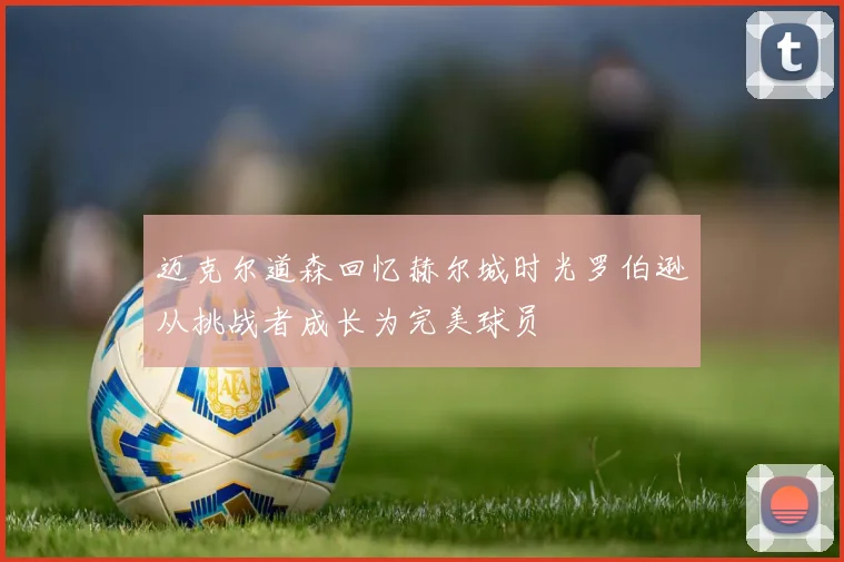 迈克尔道森回忆赫尔城时光罗伯逊从挑战者成长为完美球员
