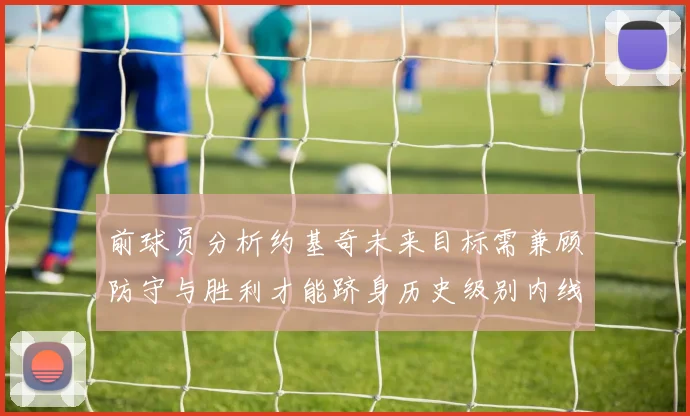前球员分析约基奇未来目标需兼顾防守与胜利才能跻身历史级别内线行列