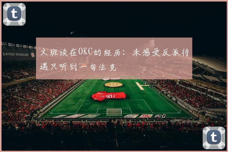 文班谈在OKC的经历：未感受反派待遇只听到一句法克