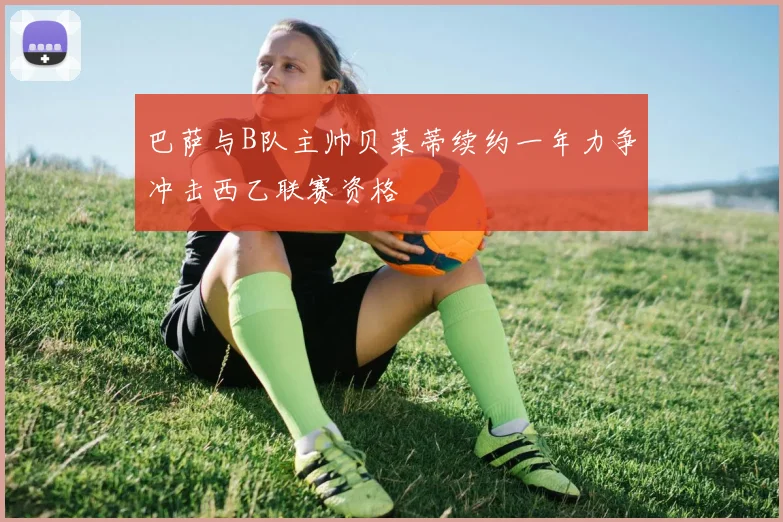 巴萨与B队主帅贝莱蒂续约一年力争冲击西乙联赛资格