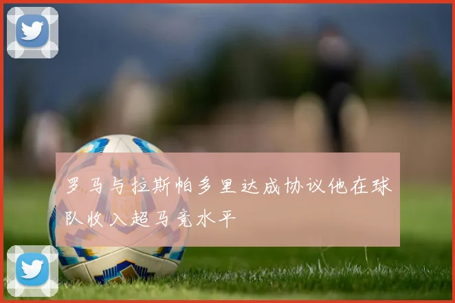 罗马与拉斯帕多里达成协议他在球队收入超马竞水平