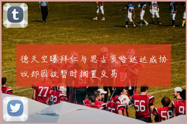 德天空曝拜仁与恩古莫哈达达成协议却因故暂时搁置交易
