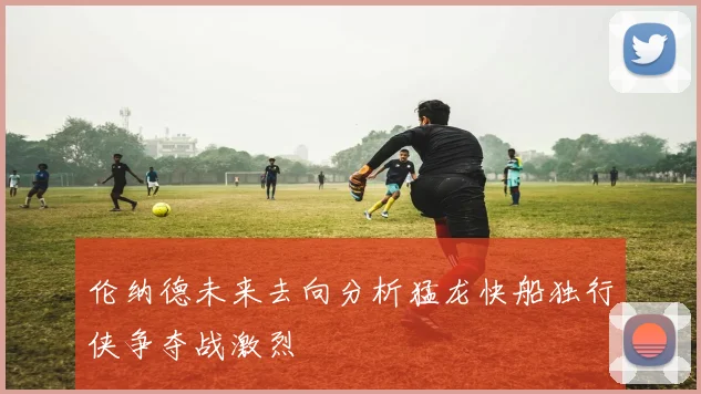 伦纳德未来去向分析猛龙快船独行侠争夺战激烈