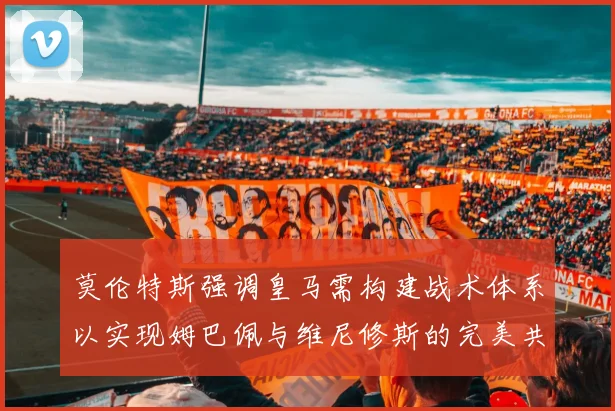莫伦特斯强调皇马需构建战术体系以实现姆巴佩与维尼修斯的完美共存